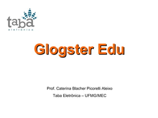 Glogster Edu Prof. Caterina Blacher Picorelli Aleixo Taba Eletrônica – UFMG/MEC 