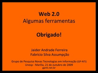 Web 2.0 Algumas   ferramentas Obrigado! Grupo de Pesquisa Novas Tecnologias em Informação  (GP-NTI) Unesp - Marília, 21 de outubro de 2009   Jaider Andrade Ferreira Fabrício Silva Assumpção gpnti.net.br 