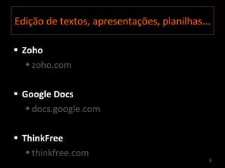 Edição de textos, apresentações, planilhas... Zoho zoho.com  Google Docs docs.google.com  ThinkFree thinkfree.com 