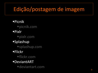 Edição/postagem de imagem Picnik picnik.com Pixlr pixlr.com Splashup splashup.com Flickr flickr.com DeviantART deviantart.com 
