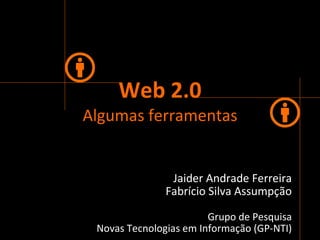 Web 2.0 Algumas   ferramentas Jaider Andrade Ferreira Fabrício Silva Assumpção Grupo de Pesquisa Novas Tecnologias em Informação (GP-NTI) 