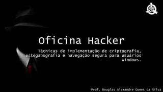 Oficina Hacker
Técnicas de implementação de criptografia,
esteganografia e navegação segura para usuários
Windows.
Prof. Douglas Alexandre Gomes da Silva
 