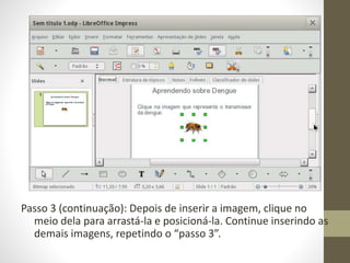 Passo 3 (continuação): Depois de inserir a imagem, clique no
meio dela para arrastá-la e posicioná-la. Continue inserindo as
demais imagens, repetindo o “passo 3”.
 