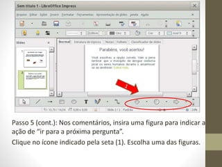 Passo 5 (cont.): Nos comentários, insira uma figura para indicar a
ação de “ir para a próxima pergunta”.
Clique no ícone indicado pela seta (1). Escolha uma das figuras.
 