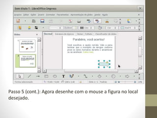 Passo 5 (cont.): Agora desenhe com o mouse a figura no local
desejado.
 