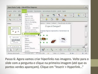 Passo 6: Agora vamos criar hiperlinks nas imagens. Volte para o
slide com a pergunta e clique na primeira imagem (até que os
pontos verdes apareçam). Clique em “Inserir > Hyperlink...”
 