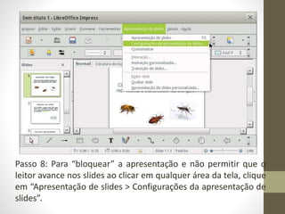 Passo 8: Para “bloquear” a apresentação e não permitir que o
leitor avance nos slides ao clicar em qualquer área da tela, clique
em “Apresentação de slides > Configurações da apresentação de
slides”.
 