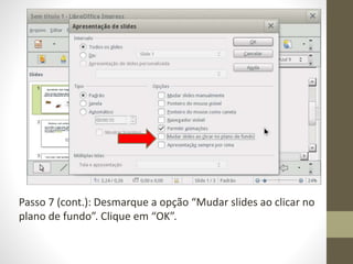 Passo 7 (cont.): Desmarque a opção “Mudar slides ao clicar no
plano de fundo”. Clique em “OK”.
 