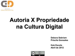 Autoria X Propriedade
  na Cultura Digital
              Debora Sebriam
              Priscila Gonsales

              Hub Escola
              Abril de 2012
 