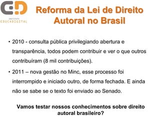 Reforma da Lei de Direito
               Autoral no Brasil

• 2010 - consulta pública privilegiando abertura e
 transparên...