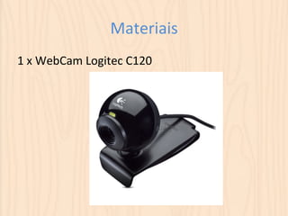 Materiais 
1 
x 
WebCam 
Logitec 
C120 
 
