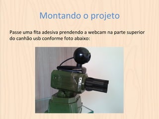 Montando 
o 
projeto 
Passe 
uma 
fita 
adesiva 
prendendo 
a 
webcam 
na 
parte 
superior 
do 
canhão 
usb 
conforme 
foto 
abaixo: 
 