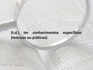 (t.d.) ter conhecimentos específicos
(teóricos ou práticos)
 