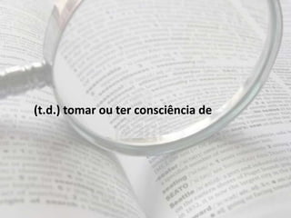 (t.d.) tomar ou ter consciência de
 