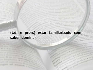 (t.d. e pron.) estar familiarizado com;
saber, dominar
 