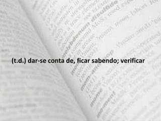 (t.d.) dar-se conta de, ficar sabendo; verificar
 
