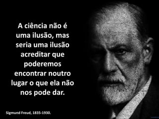 A ciência não é
uma ilusão, mas
seria uma ilusão
acreditar que
poderemos
encontrar noutro
lugar o que ela não
nos pode dar.
Sigmund Freud, 1835-1930.
 