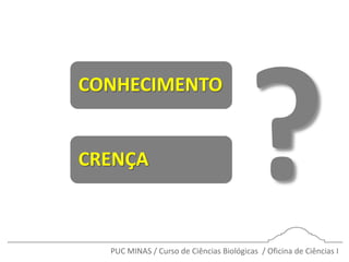 PUC MINAS / Curso de Ciências Biológicas / Oficina de Ciências I
CONHECIMENTO
CRENÇA
 