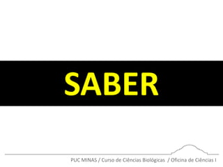 PUC MINAS / Curso de Ciências Biológicas / Oficina de Ciências I
SABER
 