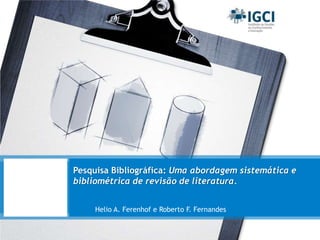 Pesquisa Bibliográfica: Uma abordagem sistemática e
bibliométrica de revisão de literatura.
Helio A. Ferenhof e Roberto F. Fernandes

 