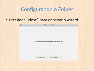 Configurando 
o 
Zoiper 
• Pressione 
“close” 
para 
encerrar 
o 
wizard 
 