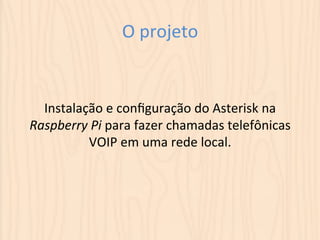 O 
projeto 
Instalação 
e 
configuração 
do 
Asterisk 
na 
Raspberry 
Pi 
para 
fazer 
chamadas 
telefônicas 
VOIP 
em 
uma 
rede 
local. 
 