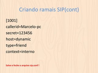 Criando 
ramais 
SIP(cont) 
[1001] 
callerid=Marcelo-­‐pc 
secret=123456 
host=dynamic 
type=friend 
context=interno 
Salve 
e 
feche 
o 
arquivo 
sip.conf 
! 
 