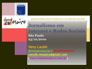 Jornalismo em  Internet e Redes Sociais São Paulo 23/10/2010 Vany Laubé @mosaicosocial / @maismosaico vanylb.mosaico@gmail.com (www.maismosaico.com.br) 