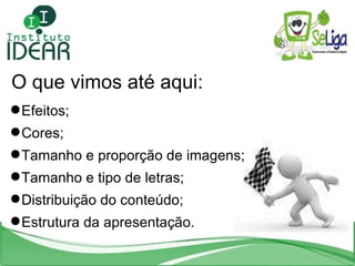 O que vimos até aqui: Efeitos; Cores; Tamanho e proporção de imagens; Tamanho e tipo de letras; Distribuição do conteúdo; Estrutura da apresentação. 