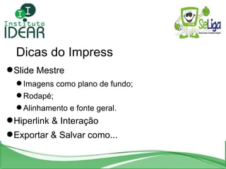 Dicas do Impress Slide Mestre Imagens como plano de fundo; Rodapé; Alinhamento e fonte geral. Hiperlink & Interação Exportar & Salvar como... 