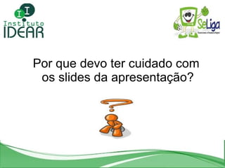 Por que devo ter cuidado com  os slides da apresentação? Por que devo ter cuidado com  os slides da apresentação? 