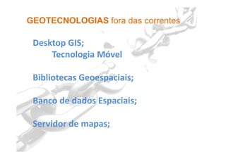 GEOTECNOLOGIAS fora das correntes
Desktop GIS;
Tecnologia Móvel
Bibliotecas Geoespaciais;
Banco de dados Espaciais;
Servidor de mapas;
 