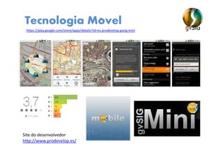 Tecnologia Movel
https://play.google.com/store/apps/details?id=es.prodevelop.gvsig.mini
http://www.prodevelop.es/
Site do desenvolvedor
 