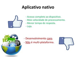 - Acesso completo ao dispositivo.
- Mais velocidade de processamento.
- Menor tempo de resposta.
- Loja.
- Desenvolvimento caro.
- Não é multi-plataforma.
Aplicativo nativo
 