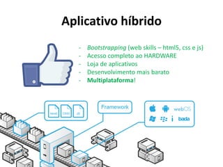 - Bootstrapping (web skills – html5, css e js)
- Acesso completo ao HARDWARE
- Loja de aplicativos
- Desenvolvimento mais barato
- Multiplataforma!
Aplicativo híbrido
 