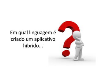 Em qual linguagem é
criado um aplicativo
híbrido...
 