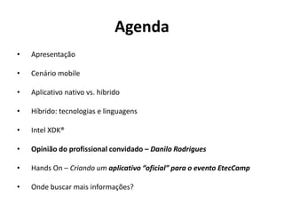 Agenda
• Apresentação
• Cenário mobile
• Aplicativo nativo vs. híbrido
• Híbrido: tecnologias e linguagens
• Intel XDK®
• Opinião do profissional convidado – Danilo Rodrigues
• Hands On – Criando um aplicativo “oficial” para o evento EtecCamp
• Onde buscar mais informações?
 