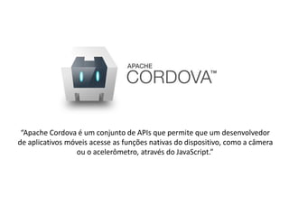 “Apache Cordova é um conjunto de APIs que permite que um desenvolvedor
de aplicativos móveis acesse as funções nativas do dispositivo, como a câmera
ou o acelerômetro, através do JavaScript.”
 