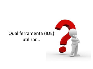 Qual ferramenta (IDE)
utilizar...
 