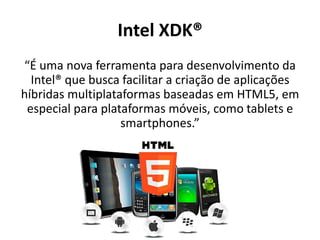“É uma nova ferramenta para desenvolvimento da
Intel® que busca facilitar a criação de aplicações
híbridas multiplataformas baseadas em HTML5, em
especial para plataformas móveis, como tablets e
smartphones.”
Intel XDK®
 