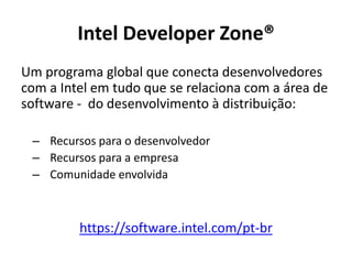 Um programa global que conecta desenvolvedores
com a Intel em tudo que se relaciona com a área de
software - do desenvolvimento à distribuição:
– Recursos para o desenvolvedor
– Recursos para a empresa
– Comunidade envolvida
https://software.intel.com/pt-br
Intel Developer Zone®
 