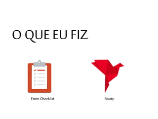 O QUE EU FIZ
Form Checklist Routy
 