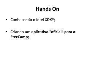 Hands On
• Conhecendo o Intel XDK®;
• Criando um aplicativo “oficial” para a
EtecCamp;
 