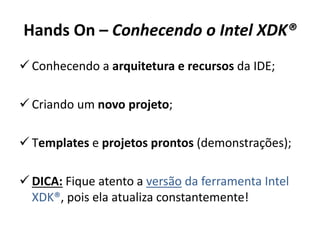 Hands On – Conhecendo o Intel XDK®
 Conhecendo a arquitetura e recursos da IDE;
 Criando um novo projeto;
 Templates e projetos prontos (demonstrações);
 DICA: Fique atento a versão da ferramenta Intel
XDK®, pois ela atualiza constantemente!
 