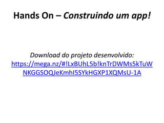 Hands On – Construindo um app!
Download do projeto desenvolvido:
https://mega.nz/#!LxBUhL5b!knTrDWMs5kTuW
NKGGSOQJeKmhI5SYkHGXP1XQMsU-1A
 