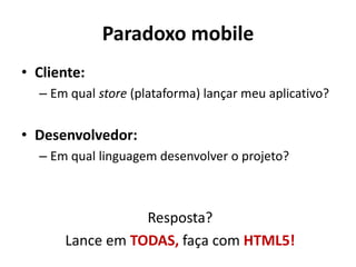 • Cliente:
– Em qual store (plataforma) lançar meu aplicativo?
• Desenvolvedor:
– Em qual linguagem desenvolver o projeto?
Resposta?
Lance em TODAS, faça com HTML5!
Paradoxo mobile
 