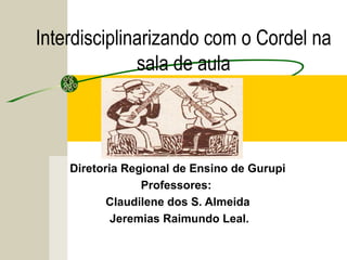 Interdisciplinarizando com o Cordel na
sala de aula
Diretoria Regional de Ensino de Gurupi
Professores:
Claudilene dos S. Almeida
Jeremias Raimundo Leal.
 
 