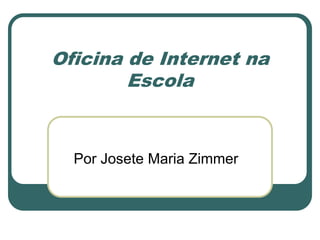 Oficina de Internet na Escola Por Josete Maria Zimmer 