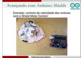 Avançando com Arduino: Shields
• Pode acionar dois motores CC ou um motor de
passo: até 36V, 600mA, 5kHz.
Felipe Nascimento Martins
 