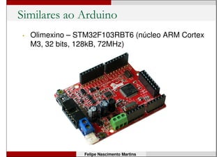 Similares ao Arduino
• chipKIT Uno32 - PIC32MX320F128 (32 bits,
80MHz, 128kB Flash, 16kB SRAM)
Felipe Nascimento Martins
 